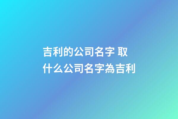 吉利的公司名字 取什么公司名字為吉利